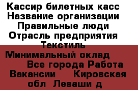 Кассир билетных касс › Название организации ­ Правильные люди › Отрасль предприятия ­ Текстиль › Минимальный оклад ­ 25 000 - Все города Работа » Вакансии   . Кировская обл.,Леваши д.